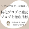 特化ブログと雑記ブログの特徴を解説！表を使って徹底比較します！