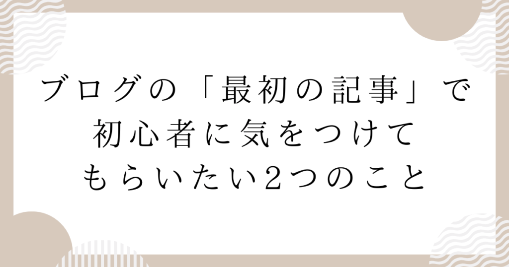 ブログの「最初の記事」で初心者に気をつけてもらいたい2つのこと