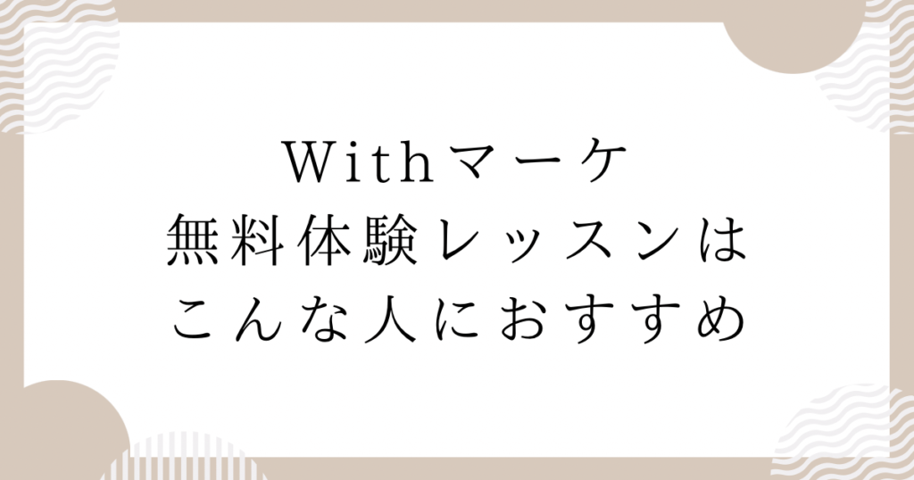 Withマーケ無料体験レッスンはこんな人におすすめ