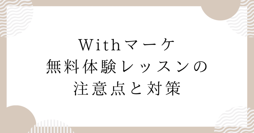 Withマーケ無料体験レッスンの注意点と対策