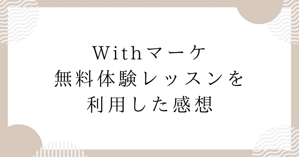 Withマーケ無料体験レッスンを利用した感想