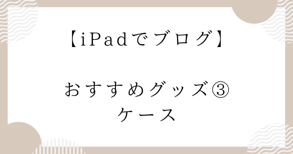 【iPadでブログ】おすすめグッズ③：ケース