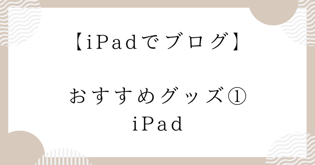 【iPadでブログ】おすすめグッズ①：iPad