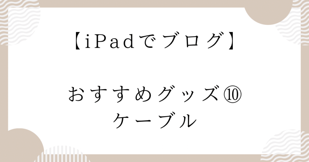 Padでブログ】おすすめグッズ⑩：ケーブル