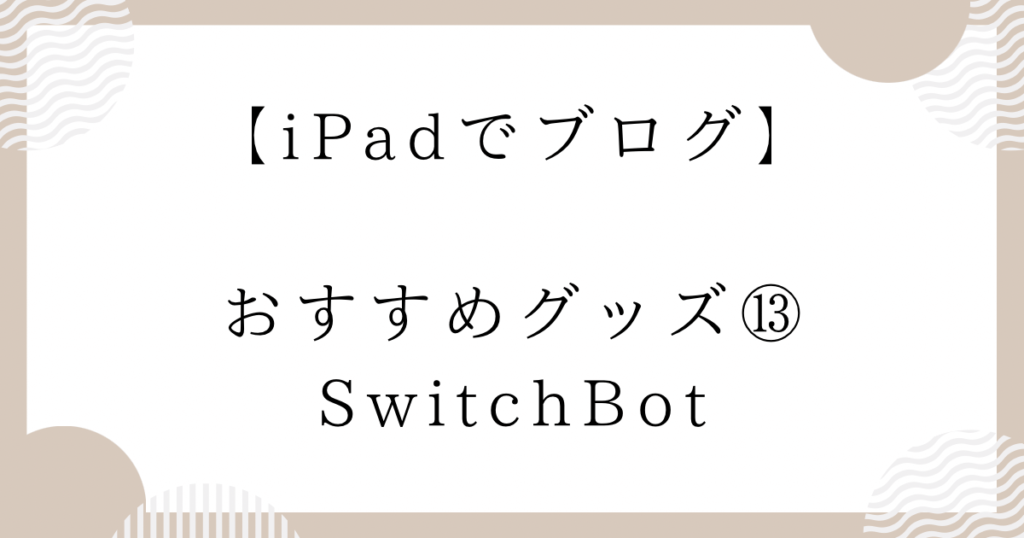 Padでブログ】おすすめグッズ⑬：SwitchBot