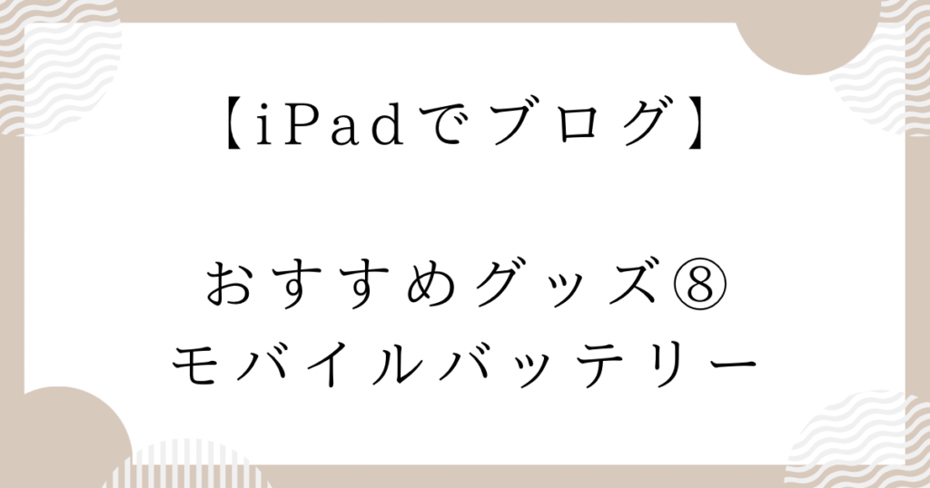 【iPadでブログ】おすすめグッズ⑧：モバイルバッテリー