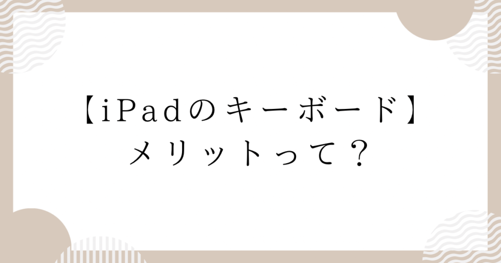 iPadのキーボード：メリットって？