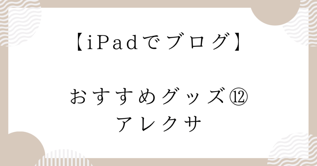 【iPadでブログ】おすすめ⑫：Alexa（アレクサ）