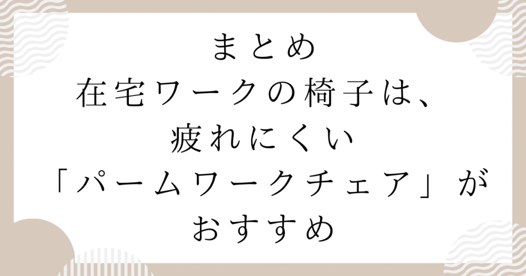 在宅ワークの椅子は、疲れにくい「パームワークチェア」がおすすめ：まとめ