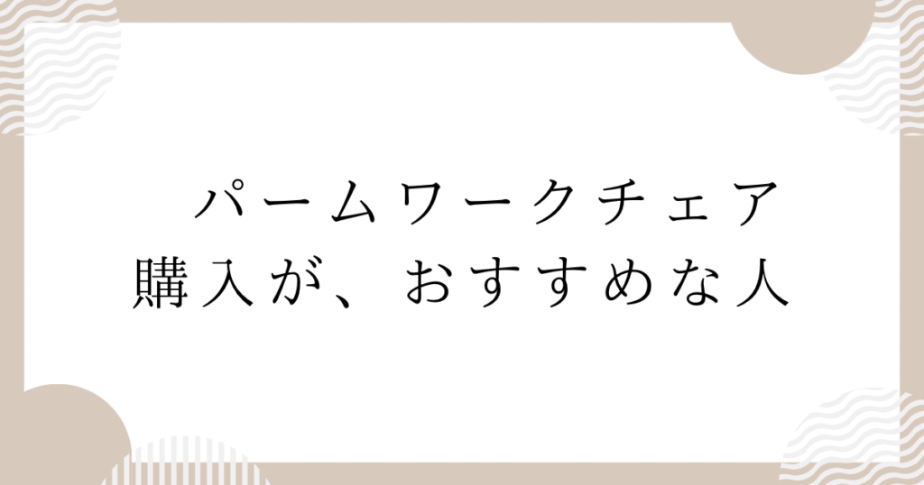 パームワークチェア購入が、おすすめな人